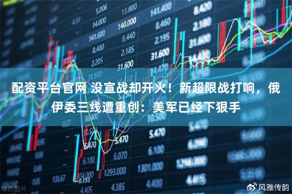 配资平台官网 没宣战却开火！新超限战打响，俄伊委三线遭重创：美军已经下狠手