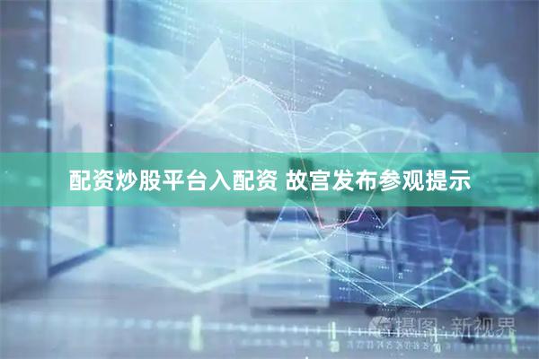 配资炒股平台入配资 故宫发布参观提示