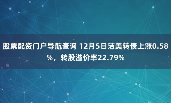 股票配资门户导航查询 12月5日洁美转债上涨0.58%，转股溢价率22.79%