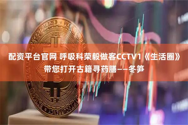 配资平台官网 呼吸科荣毅做客CCTV1《生活圈》带您打开古籍寻药膳——冬笋