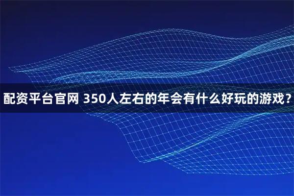 配资平台官网 350人左右的年会有什么好玩的游戏？