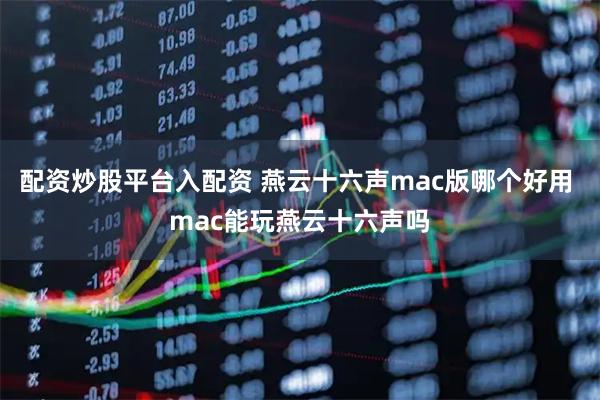 配资炒股平台入配资 燕云十六声mac版哪个好用 mac能玩燕云十六声吗