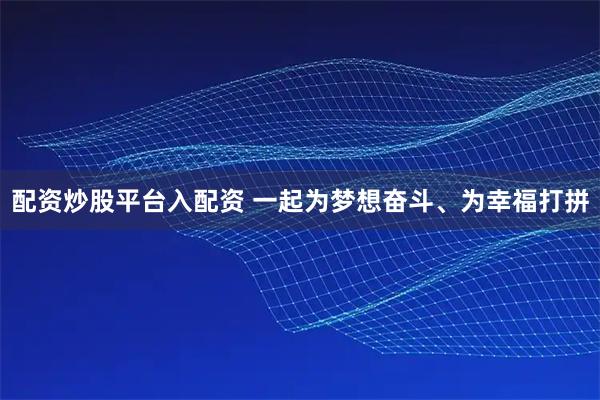 配资炒股平台入配资 一起为梦想奋斗、为幸福打拼