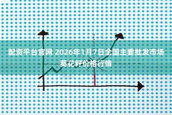 配资平台官网 2026年1月7日全国主要批发市场葵花籽价格行情