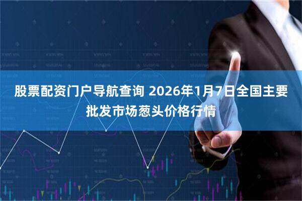 股票配资门户导航查询 2026年1月7日全国主要批发市场葱头价格行情