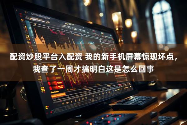 配资炒股平台入配资 我的新手机屏幕惊现坏点，我查了一周才搞明白这是怎么回事