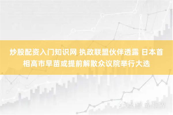 炒股配资入门知识网 执政联盟伙伴透露 日本首相高市早苗或提前解散众议院举行大选